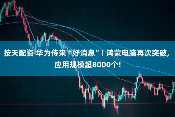 按天配资 华为传来“好消息”! 鸿蒙电脑再次突破, 应用规模超8000个!