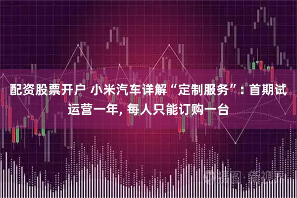 配资股票开户 小米汽车详解“定制服务”: 首期试运营一年, 每人只能订购一台