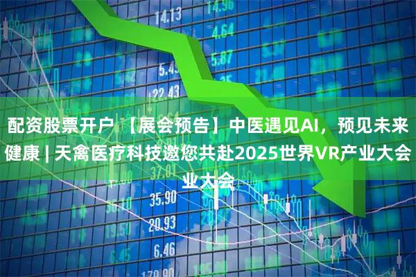 配资股票开户 【展会预告】中医遇见AI，预见未来健康 | 天禽医疗科技邀您共赴2025世界VR产业大会