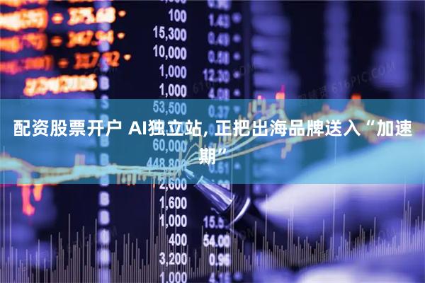配资股票开户 AI独立站, 正把出海品牌送入“加速期”