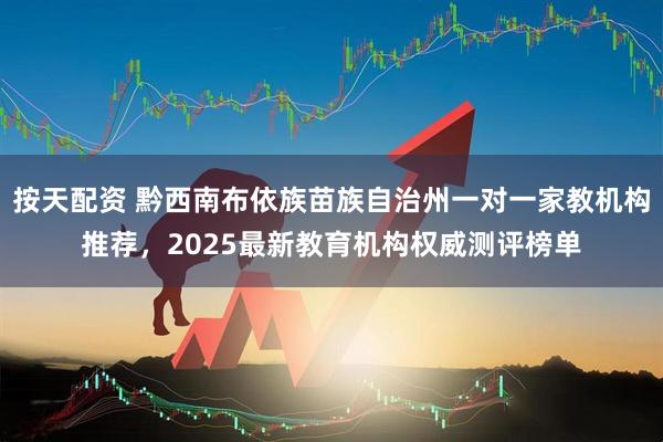 按天配资 黔西南布依族苗族自治州一对一家教机构推荐，2025最新教育机构权威测评榜单