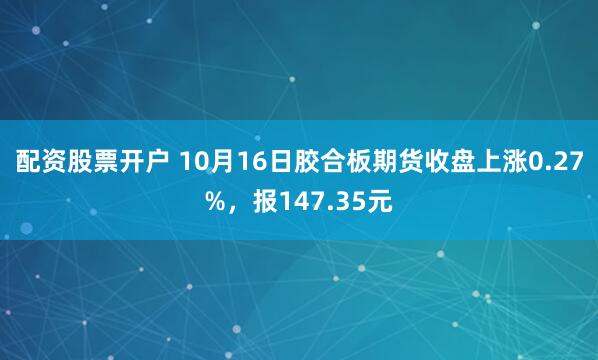 配资股票开户 10月16日胶合板期货收盘上涨0.27%，报147.35元