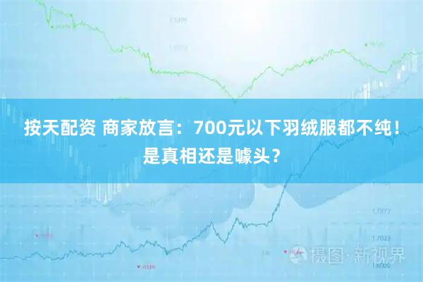 按天配资 商家放言：700元以下羽绒服都不纯！是真相还是噱头？