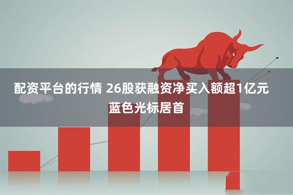 配资平台的行情 26股获融资净买入额超1亿元   蓝色光标居首