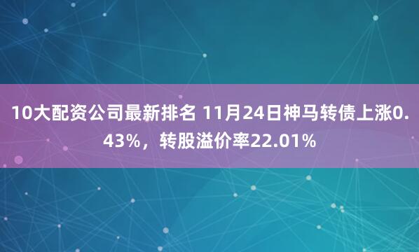 10大配资公司最新排名 11月24日神马转债上涨0.43%，转股溢价率22.01%