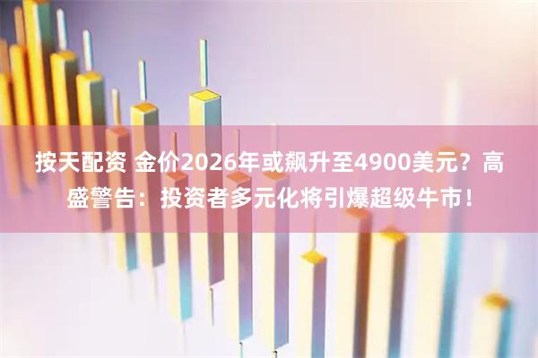 按天配资 金价2026年或飙升至4900美元？高盛警告：投资者多元化将引爆超级牛市！