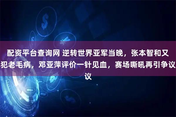 配资平台查询网 逆转世界亚军当晚，张本智和又犯老毛病，邓亚萍评价一针见血，赛场嘶吼再引争议