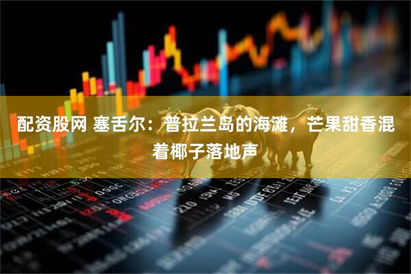 配资股网 塞舌尔：普拉兰岛的海滩，芒果甜香混着椰子落地声