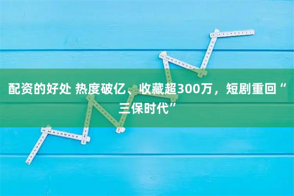 配资的好处 热度破亿、收藏超300万，短剧重回“三保时代”