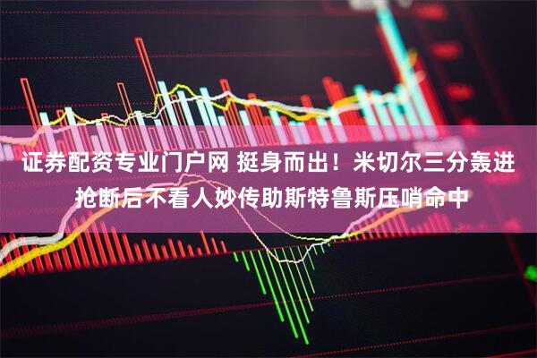 证券配资专业门户网 挺身而出！米切尔三分轰进 抢断后不看人妙传助斯特鲁斯压哨命中
