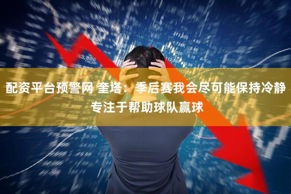 配资平台预警网 奎塔：季后赛我会尽可能保持冷静 专注于帮助球队赢球