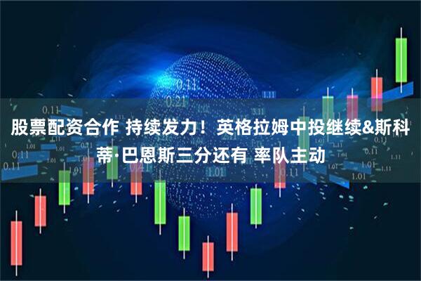 股票配资合作 持续发力！英格拉姆中投继续&斯科蒂·巴恩斯三分还有 率队主动