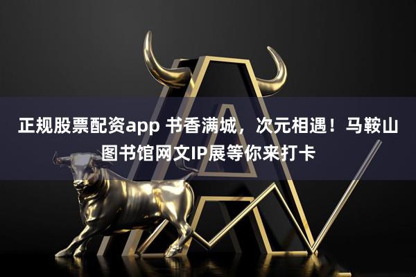 正规股票配资app 书香满城，次元相遇！马鞍山图书馆网文IP展等你来打卡