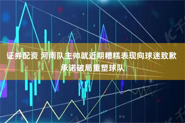 证券配资 河南队主帅就近期糟糕表现向球迷致歉 承诺破局重塑球队