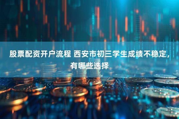 股票配资开户流程 西安市初三学生成绩不稳定，有哪些选择