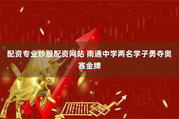 配资专业炒股配资网站 南通中学两名学子勇夺奥赛金牌