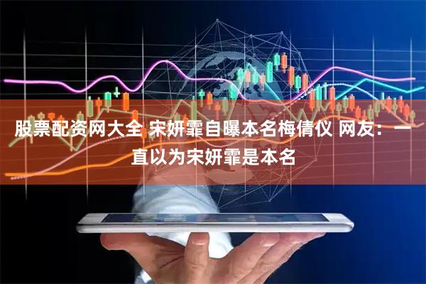 股票配资网大全 宋妍霏自曝本名梅倩仪 网友：一直以为宋妍霏是本名