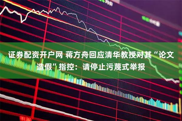 证券配资开户网 蒋方舟回应清华教授对其“论文造假”指控：请停止污蔑式举报