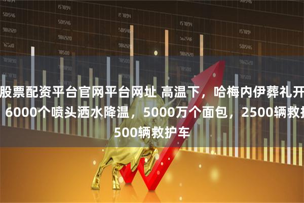 股票配资平台官网平台网址 高温下，哈梅内伊葬礼开始：6000个喷头洒水降温，5000万个面包，2500辆救护车