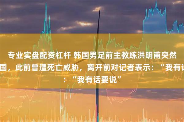 专业实盘配资杠杆 韩国男足前主教练洪明甫突然前往美国，此前曾遭死亡威胁，离开前对记者表示：“我有话要说”