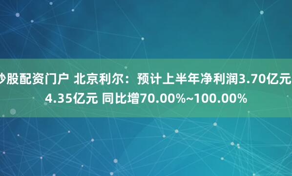 炒股配资门户 北京利尔：预计上半年净利润3.70亿元~4.35亿元 同比增70.00%~100.00%
