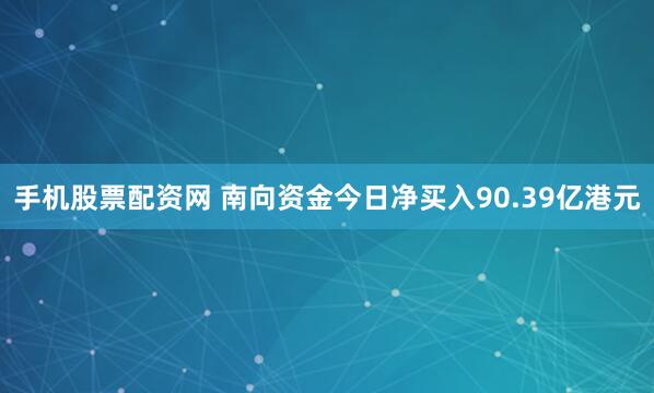 手机股票配资网 南向资金今日净买入90.39亿港元
